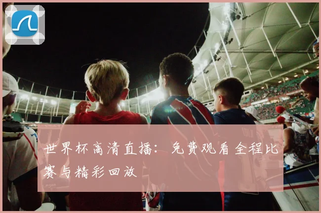 世界杯高清直播：免费观看全程比赛与精彩回放
