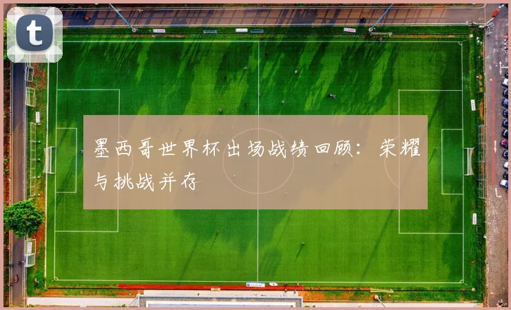 墨西哥世界杯出场战绩回顾：荣耀与挑战并存
