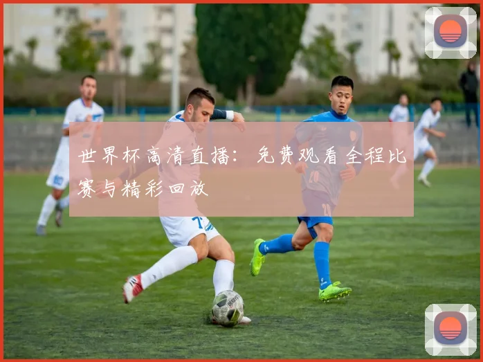 世界杯高清直播：免费观看全程比赛与精彩回放