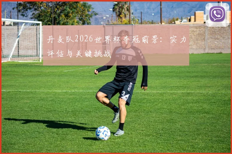 丹麦队2026世界杯夺冠前景：实力评估与关键挑战