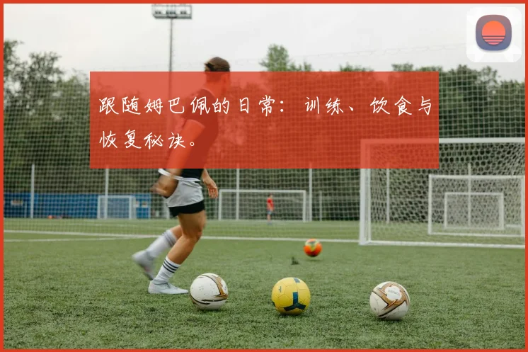 跟随姆巴佩的日常：训练、饮食与恢复秘诀。